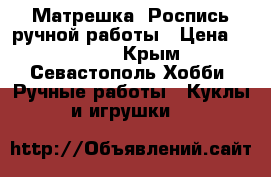 Матрешка. Роспись ручной работы › Цена ­ 3 500 - Крым, Севастополь Хобби. Ручные работы » Куклы и игрушки   